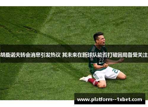 胡桑诺夫转会消息引发热议 其未来在新球队能否打破困局备受关注 胡桑诺夫转会消息引发热议 其未来在新球队能否打破困局备受关注