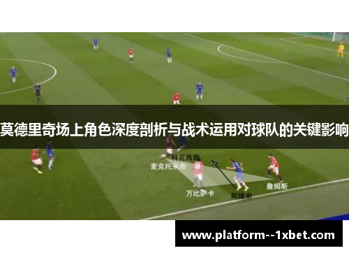 莫德里奇场上角色深度剖析与战术运用对球队的关键影响 莫德里奇场上角色深度剖析与战术运用对球队的关键影响