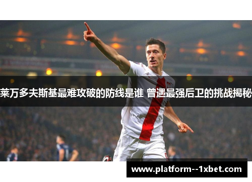 莱万多夫斯基最难攻破的防线是谁 曾遇最强后卫的挑战揭秘 莱万多夫斯基最难攻破的防线是谁 曾遇最强后卫的挑战揭秘