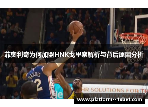 菲奥利奇为何加盟HNK戈里察解析与背后原因分析 菲奥利奇为何加盟HNK戈里察解析与背后原因分析