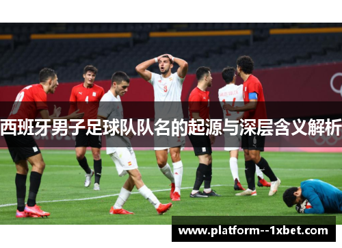西班牙男子足球队队名的起源与深层含义解析 西班牙男子足球队队名的起源与深层含义解析