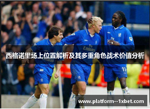 西格诺里场上位置解析及其多重角色战术价值分析 西格诺里场上位置解析及其多重角色战术价值分析