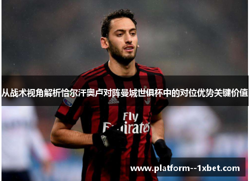 从战术视角解析恰尔汗奥卢对阵曼城世俱杯中的对位优势关键价值 从战术视角解析恰尔汗奥卢对阵曼城世俱杯中的对位优势关键价值