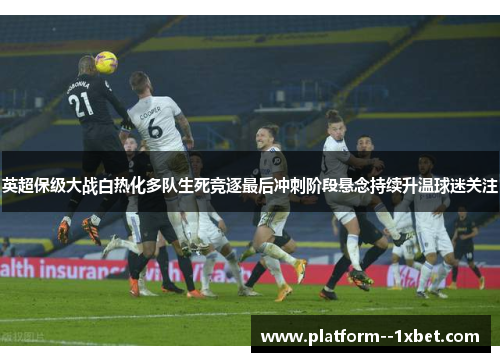 英超保级大战白热化多队生死竞逐最后冲刺阶段悬念持续升温球迷关注 英超保级大战白热化多队生死竞逐最后冲刺阶段悬念持续升温球迷关注