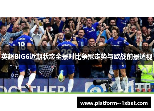 英超BIG6近期状态全景对比争冠走势与欧战前景透视 英超BIG6近期状态全景对比争冠走势与欧战前景透视