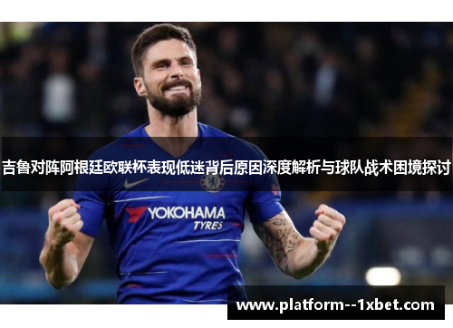 吉鲁对阵阿根廷欧联杯表现低迷背后原因深度解析与球队战术困境探讨 吉鲁对阵阿根廷欧联杯表现低迷背后原因深度解析与球队战术困境探讨