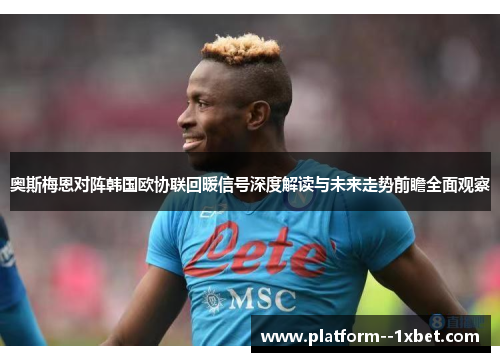 奥斯梅恩对阵韩国欧协联回暖信号深度解读与未来走势前瞻全面观察 奥斯梅恩对阵韩国欧协联回暖信号深度解读与未来走势前瞻全面观察