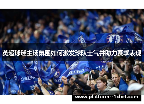 英超球迷主场氛围如何激发球队士气并助力赛季表现