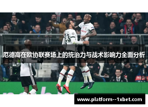 厄德高在欧协联赛场上的统治力与战术影响力全面分析 厄德高在欧协联赛场上的统治力与战术影响力全面分析