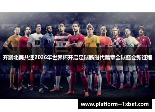 齐聚北美共迎2026年世界杯开启足球新时代篇章全球盛会新征程