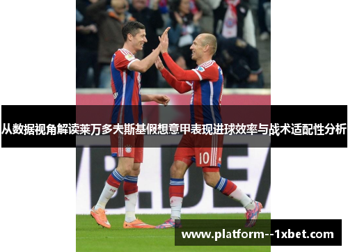 从数据视角解读莱万多夫斯基假想意甲表现进球效率与战术适配性分析