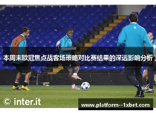本周末欧冠焦点战客场策略对比赛结果的深远影响分析
