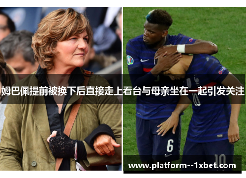 姆巴佩提前被换下后直接走上看台与母亲坐在一起引发关注