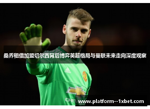 桑乔租借加盟切尔西背后博弈英超格局与曼联未来走向深度观察