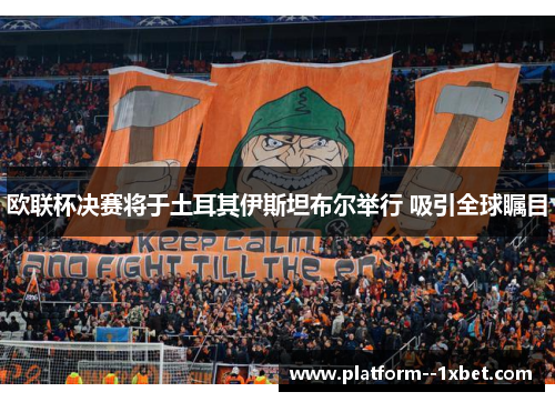 欧联杯决赛将于土耳其伊斯坦布尔举行 吸引全球瞩目