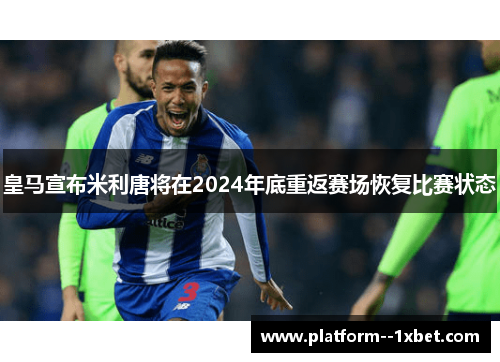 皇马宣布米利唐将在2024年底重返赛场恢复比赛状态