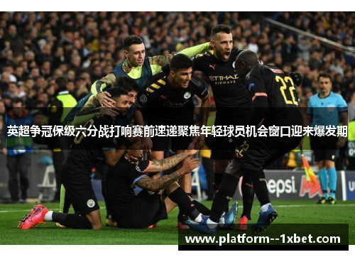 英超争冠保级六分战打响赛前速递聚焦年轻球员机会窗口迎来爆发期