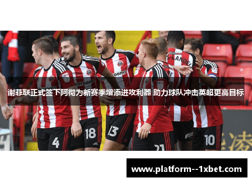 谢菲联正式签下阿彻为新赛季增添进攻利器 助力球队冲击英超更高目标