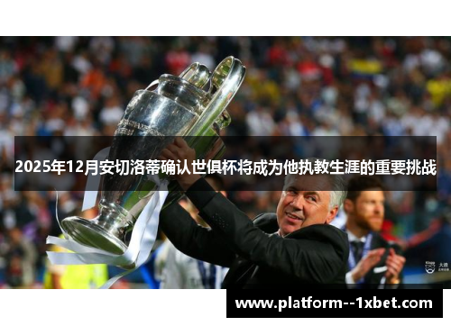2025年12月安切洛蒂确认世俱杯将成为他执教生涯的重要挑战