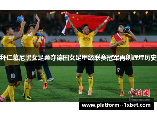 拜仁慕尼黑女足勇夺德国女足甲级联赛冠军再创辉煌历史