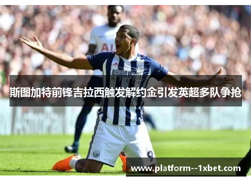 斯图加特前锋吉拉西触发解约金引发英超多队争抢