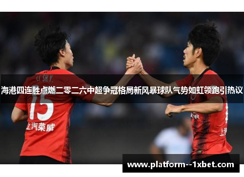 海港四连胜点燃二零二六中超争冠格局新风暴球队气势如虹领跑引热议