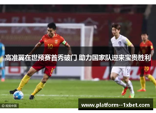 高准翼在世预赛首秀破门 助力国家队迎来宝贵胜利 高准翼在世预赛首秀破门 助力国家队迎来宝贵胜利