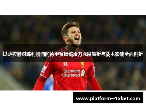 以萨拉赫对阵利物浦的德甲赛场统治力深度解析与战术影响全面剖析 以萨拉赫对阵利物浦的德甲赛场统治力深度解析与战术影响全面剖析