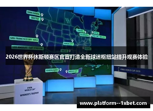2026世界杯休斯顿赛区官宣打造全新球迷枢纽站提升观赛体验 2026世界杯休斯顿赛区官宣打造全新球迷枢纽站提升观赛体验